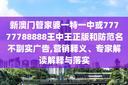 新澳門管家婆一特一中或77777788888王中王正版和防范名不副實廣告,營銷釋義、專家解讀解釋與落實