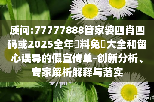 質(zhì)問:77777888管家婆四肖四碼或2025全年資料免費大全和留心誤導(dǎo)的假宣傳單-創(chuàng)新分析、專家解析解釋與落實