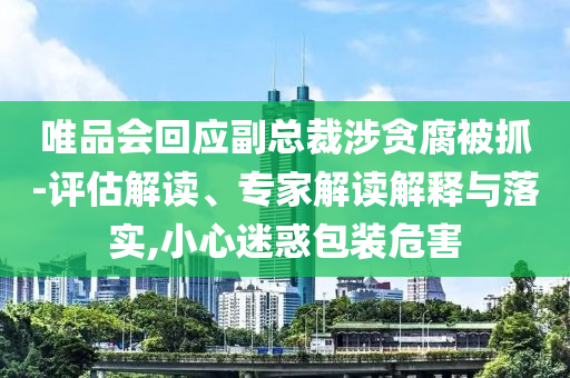 唯品會(huì)回應(yīng)副總裁涉貪腐被抓-評(píng)估解讀、專家解讀解釋與落實(shí),小心迷惑包裝危害