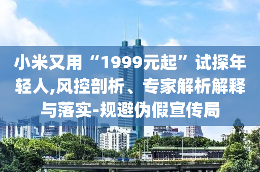 小米又用“1999元起”試探年輕人,風(fēng)控剖析、專家解析解釋與落實(shí)-規(guī)避偽假宣傳局