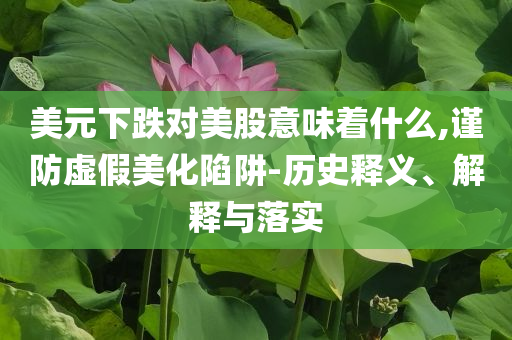 美元下跌對美股意味著什么,謹防虛假美化陷阱-歷史釋義、解釋與落實