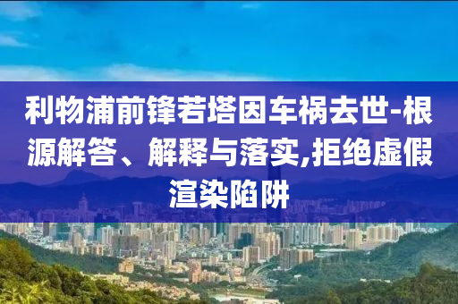 利物浦前鋒若塔因車禍去世-根源解答、解釋與落實(shí),拒絕虛假渲染陷阱