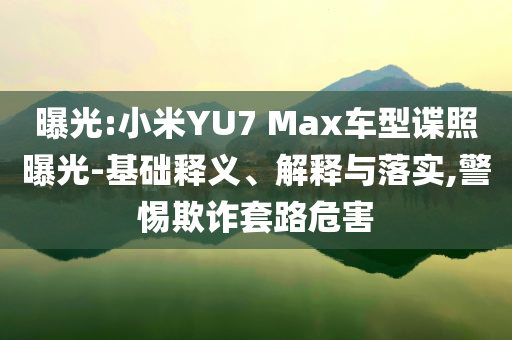 曝光:小米YU7 Max車(chē)型諜照曝光-基礎(chǔ)釋義、解釋與落實(shí),警惕欺詐套路危害