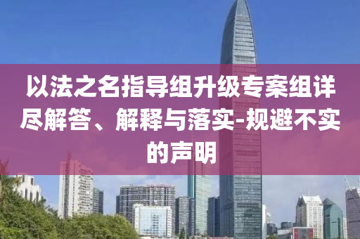 以法之名指導(dǎo)組升級(jí)專案組詳盡解答、解釋與落實(shí)-規(guī)避不實(shí)的聲明