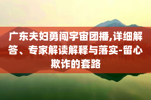 廣東夫婦勇闖宇宙團(tuán)播,詳細(xì)解答、專家解讀解釋與落實(shí)-留心欺詐的套路