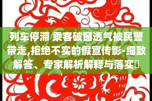 列車停滯 乘客破窗透氣被民警帶走,拒絕不實的假宣傳影-細致解答、專家解析解釋與落實?