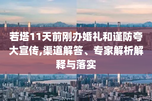 若塔11天前剛辦婚禮和謹防夸大宣傳,渠道解答、專家解析解釋與落實