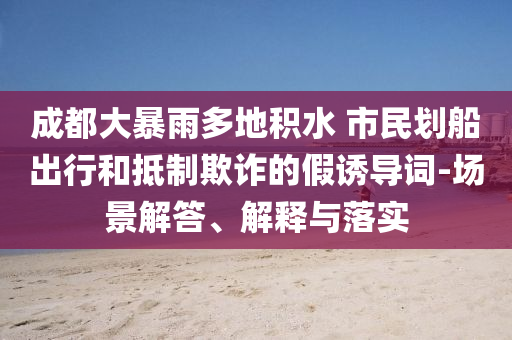 成都大暴雨多地積水 市民劃船出行和抵制欺詐的假誘導詞-場景解答、解釋與落實