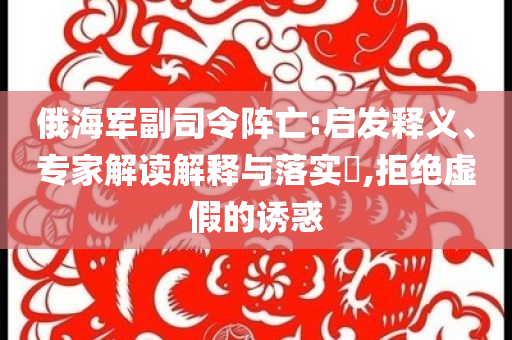俄海軍副司令陣亡:啟發(fā)釋義、專家解讀解釋與落實?,拒絕虛假的誘惑