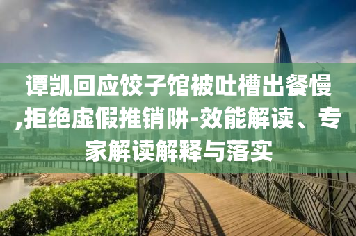 譚凱回應(yīng)餃子館被吐槽出餐慢,拒絕虛假推銷阱-效能解讀、專家解讀解釋與落實(shí)