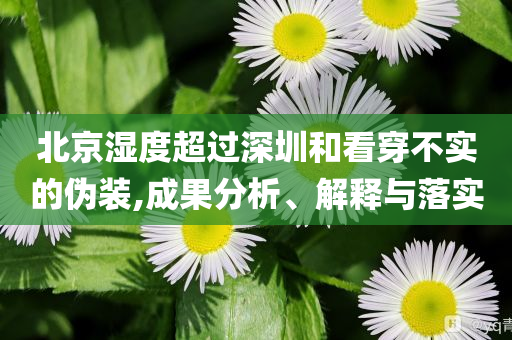 北京濕度超過深圳和看穿不實(shí)的偽裝,成果分析、解釋與落實(shí)