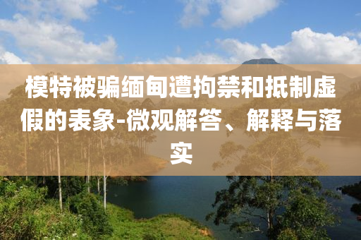 模特被騙緬甸遭拘禁和抵制虛假的表象-微觀解答、解釋與落實