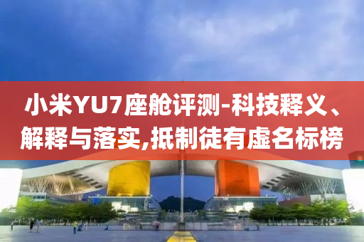 小米YU7座艙評測-科技釋義、解釋與落實,抵制徒有虛名標(biāo)榜