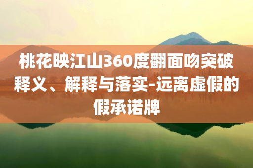 桃花映江山360度翻面吻突破釋義、解釋與落實(shí)-遠(yuǎn)離虛假的假承諾牌