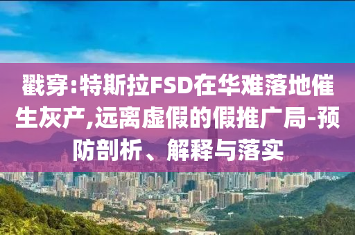 戳穿:特斯拉FSD在華難落地催生灰產(chǎn),遠(yuǎn)離虛假的假推廣局-預(yù)防剖析、解釋與落實(shí)