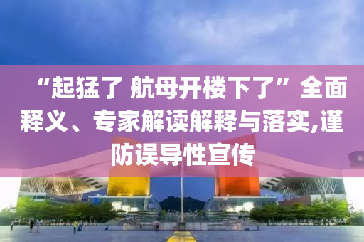 “起猛了 航母開樓下了”全面釋義、專家解讀解釋與落實,謹(jǐn)防誤導(dǎo)性宣傳