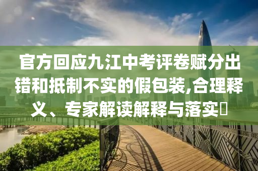 官方回應(yīng)九江中考評卷賦分出錯和抵制不實的假包裝,合理釋義、專家解讀解釋與落實?
