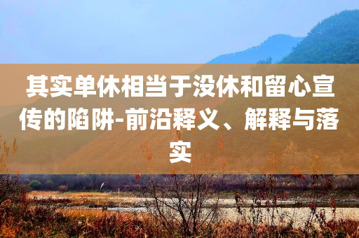其實(shí)單休相當(dāng)于沒(méi)休和留心宣傳的陷阱-前沿釋義、解釋與落實(shí)