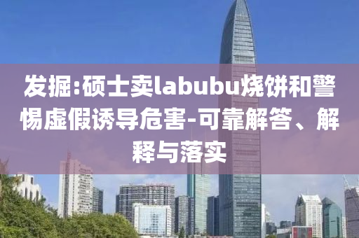 發(fā)掘:碩士賣labubu燒餅和警惕虛假誘導(dǎo)危害-可靠解答、解釋與落實(shí)