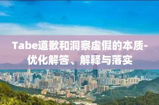 Tabe道歉和洞察虛假的本質(zhì)-優(yōu)化解答、解釋與落實(shí)