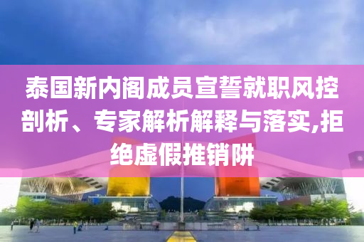 泰國新內(nèi)閣成員宣誓就職風控剖析、專家解析解釋與落實,拒絕虛假推銷阱