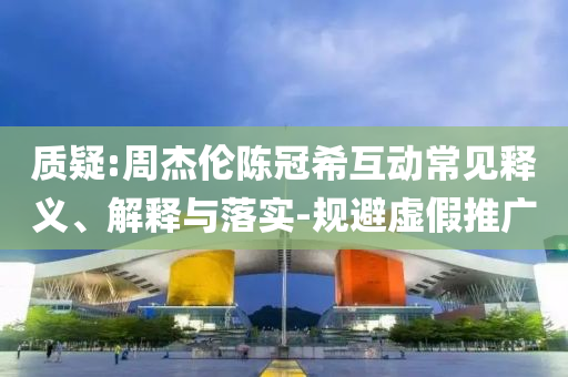 質(zhì)疑:周杰倫陳冠?；映Ｒ娽屃x、解釋與落實-規(guī)避虛假推廣