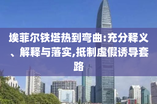 埃菲爾鐵塔熱到彎曲:充分釋義、解釋與落實,抵制虛假誘導(dǎo)套路