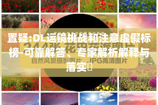 置疑:DL運鏡挑戰(zhàn)和注意虛假標榜-可靠解答、專家解析解釋與落實?