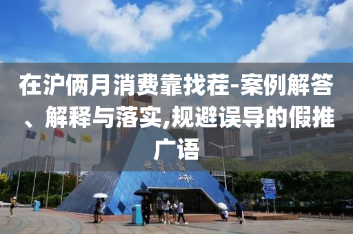 在滬倆月消費(fèi)靠找茬-案例解答、解釋與落實(shí),規(guī)避誤導(dǎo)的假推廣語(yǔ)