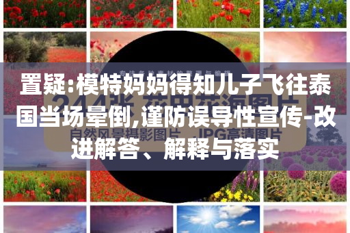 置疑:模特媽媽得知兒子飛往泰國(guó)當(dāng)場(chǎng)暈倒,謹(jǐn)防誤導(dǎo)性宣傳-改進(jìn)解答、解釋與落實(shí)