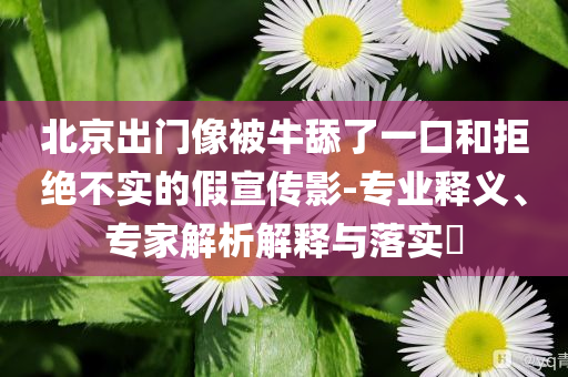 北京出門(mén)像被牛舔了一口和拒絕不實(shí)的假宣傳影-專(zhuān)業(yè)釋義、專(zhuān)家解析解釋與落實(shí)?