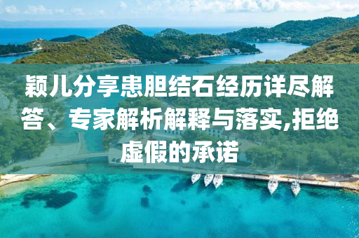 穎兒分享患膽結(jié)石經(jīng)歷詳盡解答、專家解析解釋與落實(shí),拒絕虛假的承諾