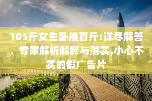 105斤女生臥推百斤:詳盡解答、專家解析解釋與落實,小心不實的假廣告片
