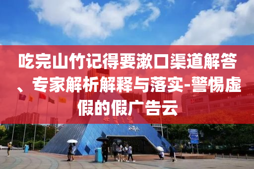 吃完山竹記得要漱口渠道解答、專家解析解釋與落實-警惕虛假的假廣告云