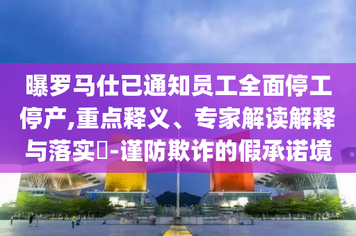 曝羅馬仕已通知員工全面停工停產,重點釋義、專家解讀解釋與落實?-謹防欺詐的假承諾境