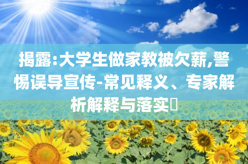 揭露:大學生做家教被欠薪,警惕誤導(dǎo)宣傳-常見釋義、專家解析解釋與落實?