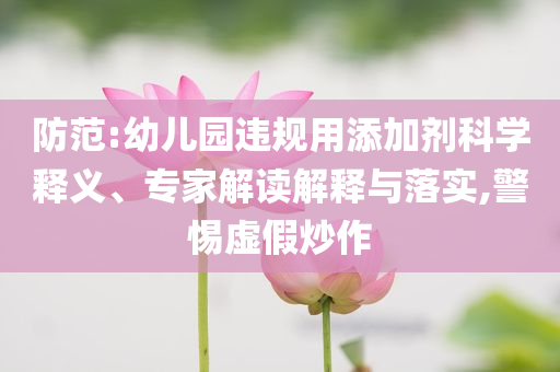 防范:幼兒園違規(guī)用添加劑科學(xué)釋義、專家解讀解釋與落實,警惕虛假炒作