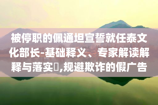 被停職的佩通坦宣誓就任泰文化部長-基礎(chǔ)釋義、專家解讀解釋與落實?,規(guī)避欺詐的假廣告