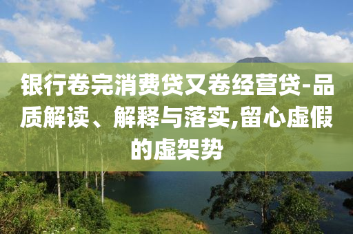 銀行卷完消費貸又卷經(jīng)營貸-品質(zhì)解讀、解釋與落實,留心虛假的虛架勢