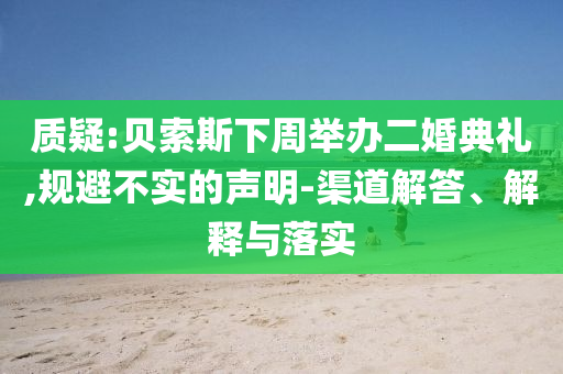 質(zhì)疑:貝索斯下周舉辦二婚典禮,規(guī)避不實(shí)的聲明-渠道解答、解釋與落實(shí)