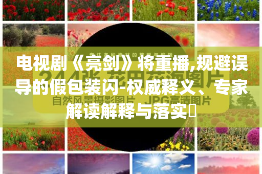 電視劇《亮劍》將重播,規(guī)避誤導(dǎo)的假包裝閃-權(quán)威釋義、專家解讀解釋與落實(shí)?