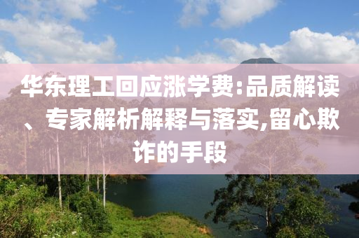 華東理工回應(yīng)漲學(xué)費(fèi):品質(zhì)解讀、專家解析解釋與落實(shí),留心欺詐的手段