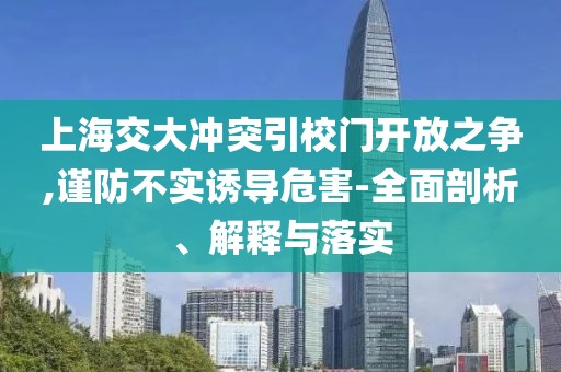 上海交大沖突引校門開放之爭,謹(jǐn)防不實(shí)誘導(dǎo)危害-全面剖析、解釋與落實(shí)