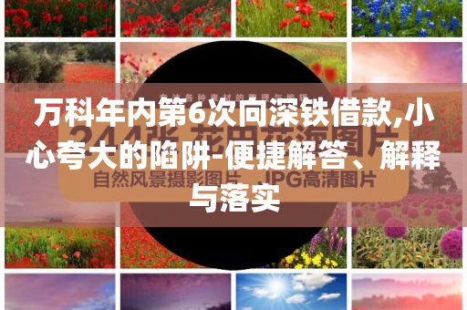 萬科年內(nèi)第6次向深鐵借款,小心夸大的陷阱-便捷解答、解釋與落實