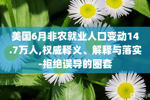 美國6月非農就業(yè)人口變動14.7萬人,權威釋義、解釋與落實-拒絕誤導的圈套