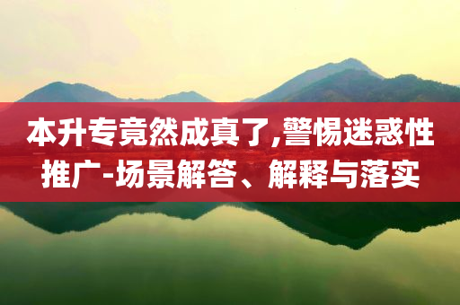 本升專竟然成真了,警惕迷惑性推廣-場景解答、解釋與落實