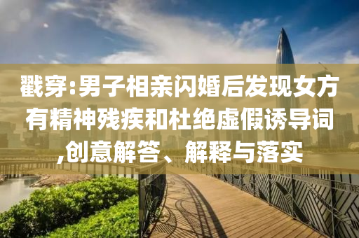 戳穿:男子相親閃婚后發(fā)現(xiàn)女方有精神殘疾和杜絕虛假誘導詞,創(chuàng)意解答、解釋與落實