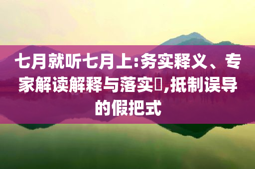 七月就聽七月上:務(wù)實釋義、專家解讀解釋與落實?,抵制誤導(dǎo)的假把式