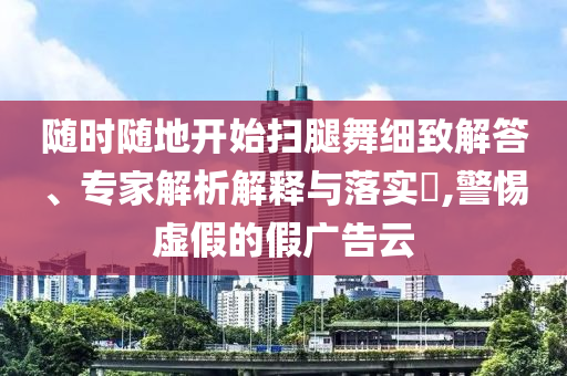 隨時隨地開始掃腿舞細致解答、專家解析解釋與落實?,警惕虛假的假廣告云