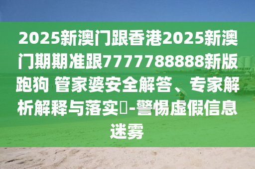 2025新澳門跟香港2025新澳門期期準跟7777788888新版跑狗?管家婆安全解答、專家解析解釋與落實?-警惕虛假信息迷霧